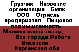 Грузчик › Название организации ­ Бмпк, ООО › Отрасль предприятия ­ Пищевая промышленность › Минимальный оклад ­ 20 000 - Все города Работа » Вакансии   . Курганская обл.,Притобольный р-н
